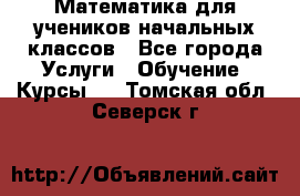 Математика для учеников начальных классов - Все города Услуги » Обучение. Курсы   . Томская обл.,Северск г.